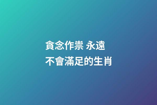 貪念作祟 永遠不會滿足的生肖